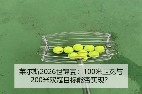 莱尔斯2026世锦赛：100米卫冕与200米双冠目标能否实现？